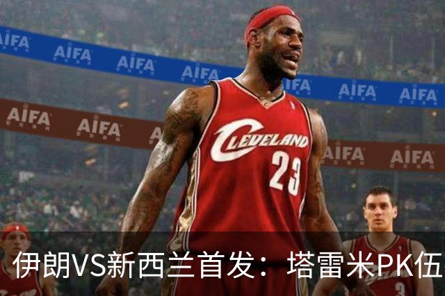 伊朗VS新西兰首发：塔雷米PK伍德 贾汉巴赫什替补席待命