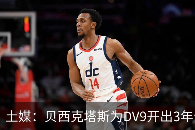 土媒：贝西克塔斯为DV9开出3年合同，球员未收到其他同等水平报价