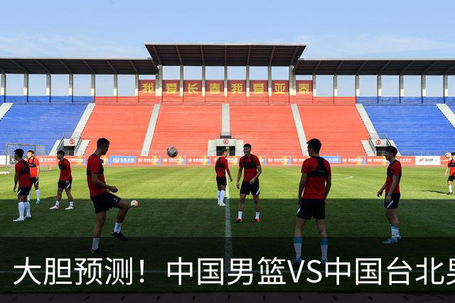 大胆预测！中国男篮VS中国台北男篮，中国队将大胜，原因有4点