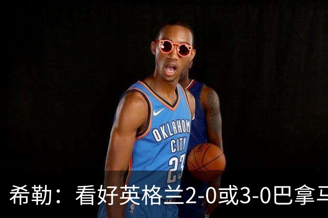 希勒：看好英格兰2-0或3-0巴拿马 凯恩错失机会后肯定想进球