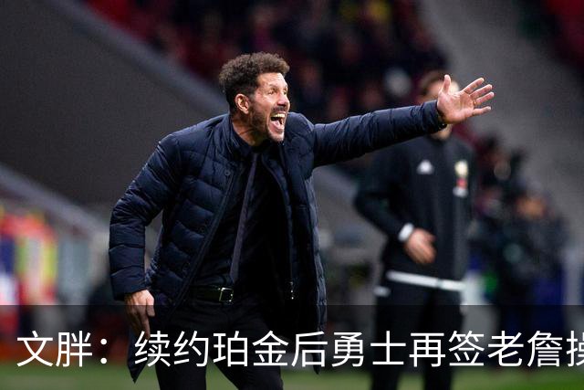 文胖：续约珀金后勇士再签老詹操作空间很有限 不会积极交易浓眉