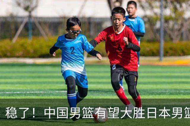 稳了！中国男篮有望大胜日本男篮，5大硬核理由，想输都难