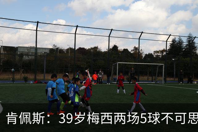 肯佩斯：39岁梅西两场5球不可思议 期待阿根廷对阵西班牙