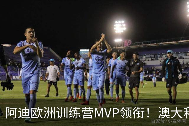阿迪欧洲训练营MVP领衔！澳大利亚6月21日以年轻阵容对阵中国男篮