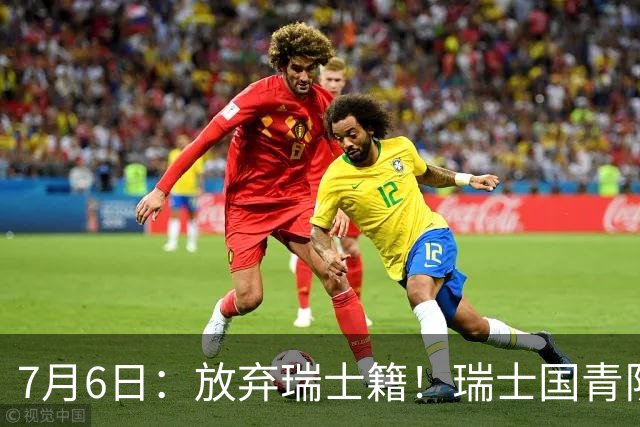 7月6日：放弃瑞士籍！瑞士国青队长官宣决定入籍归化为中国男足出战亚洲杯