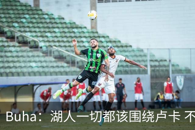 Buha：湖人一切都该围绕卢卡 不过他和詹姆斯都处于赢在当下局面